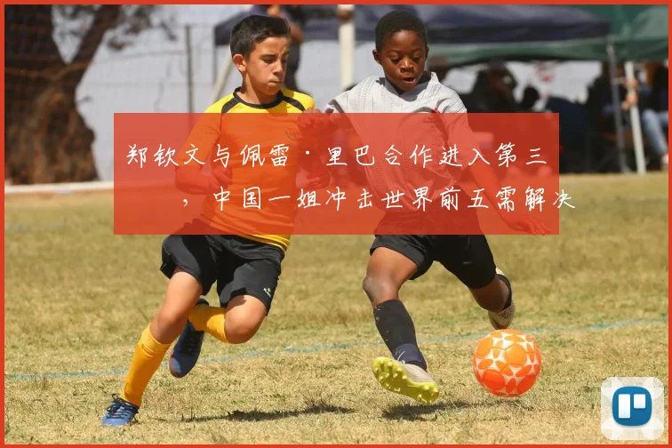郑钦文与佩雷·里巴合作进入第三年，中国一姐冲击世界前五需解决反手短板