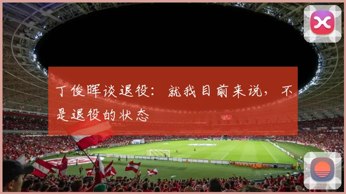 丁俊晖谈退役：就我目前来说，不是退役的状态