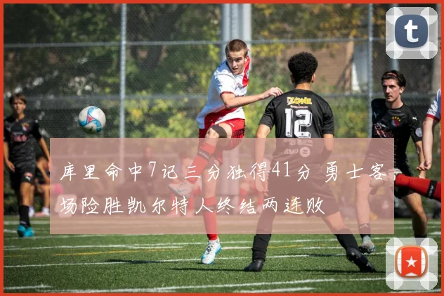 库里命中7记三分独得41分 勇士客场险胜凯尔特人终结两连败