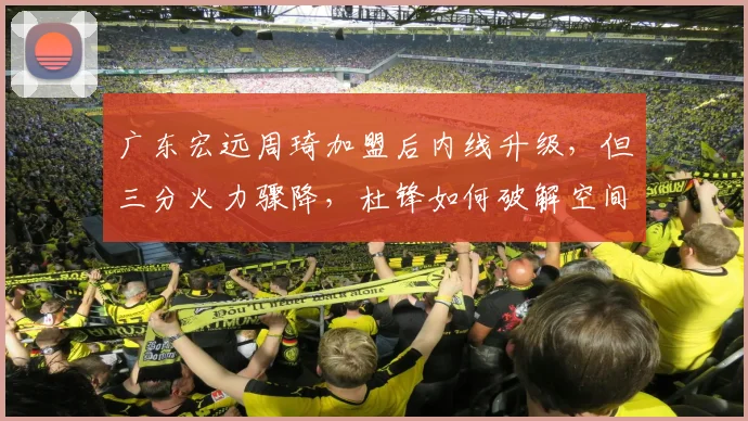 广东宏远周琦加盟后内线升级，但三分火力骤降，杜锋如何破解空间难题？