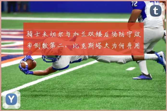 骑士米切尔与加兰双矮后场防守效率倒数第二，比克斯塔夫为何弃用莫布利？