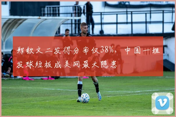 郑钦文二发得分率仅38%，中国一姐发球短板成美网最大隐患