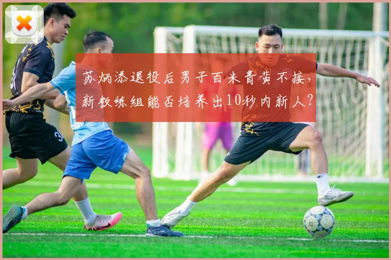苏炳添退役后男子百米青黄不接，新教练组能否培养出10秒内新人？