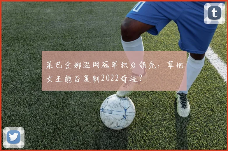 莱巴金娜温网冠军积分领先，草地女王能否复制2022奇迹？