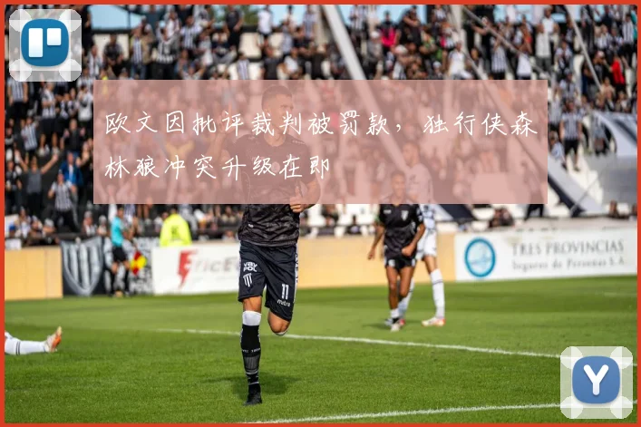 欧文因批评裁判被罚款，独行侠森林狼冲突升级在即