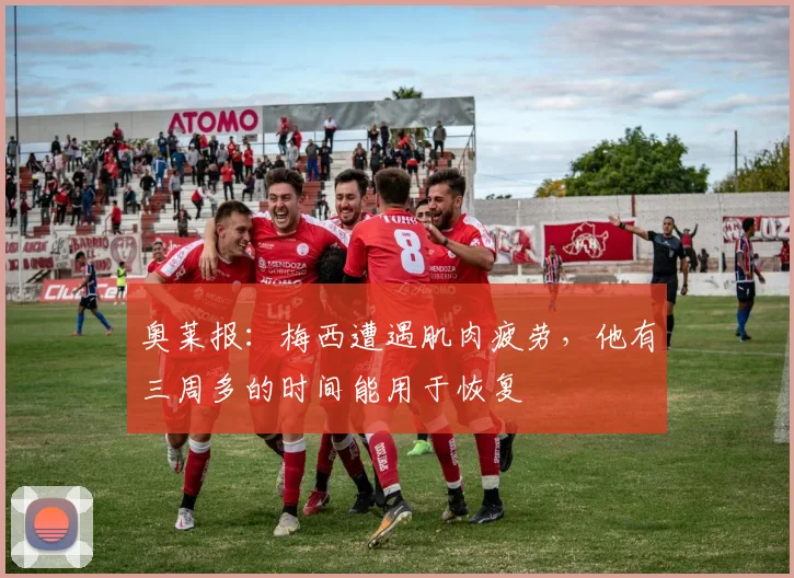 奥莱报：梅西遭遇肌肉疲劳，他有三周多的时间能用于恢复