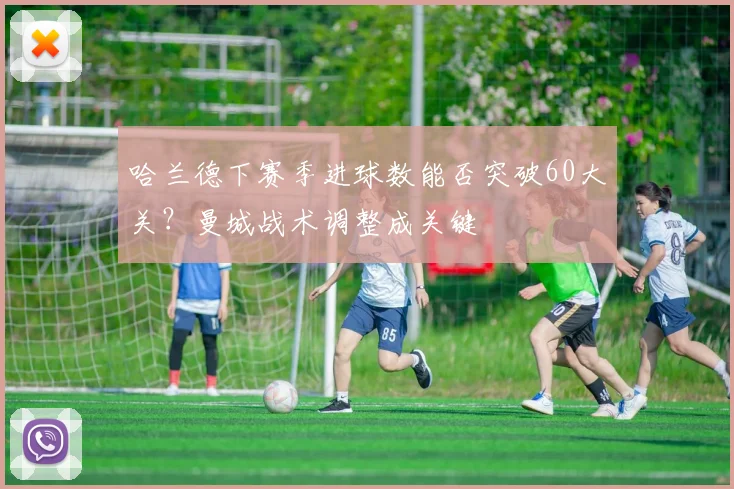 哈兰德下赛季进球数能否突破60大关？曼城战术调整成关键