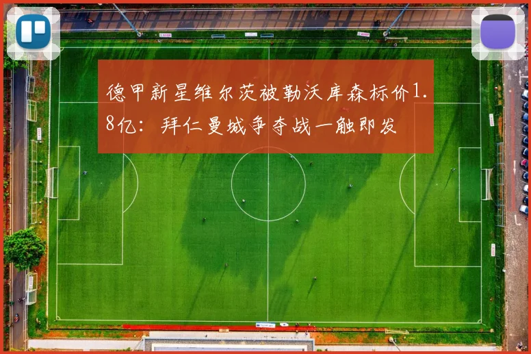 德甲新星维尔茨被勒沃库森标价1.8亿：拜仁曼城争夺战一触即发